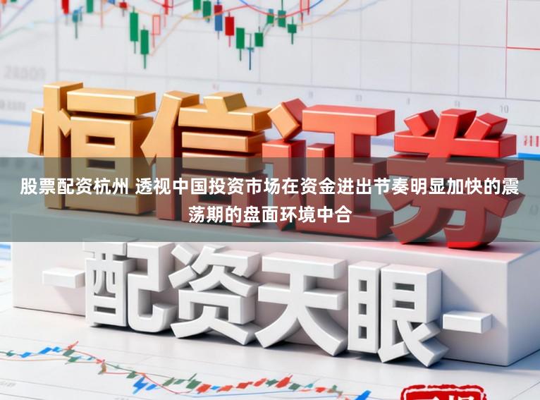 股票配资杭州 透视中国投资市场在资金进出节奏明显加快的震荡期的盘面环境中合