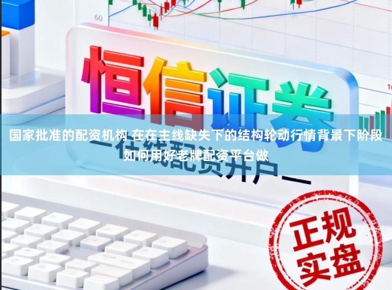 国家批准的配资机构 在在主线缺失下的结构轮动行情背景下阶段如何用好老牌配资平台做