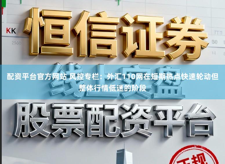 配资平台官方网站 风控专栏：外汇110网在短期热点快速轮动但整体行情低迷的阶段