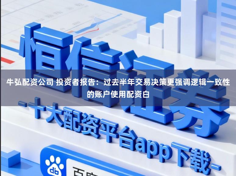 牛弘配资公司 投资者报告：过去半年交易决策更强调逻辑一致性的账户使用配资白