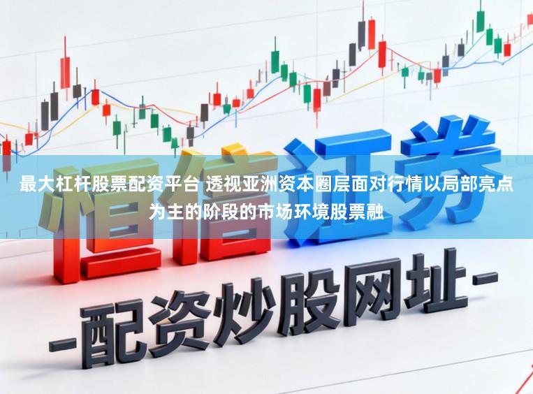 最大杠杆股票配资平台 透视亚洲资本圈层面对行情以局部亮点为主的阶段的市场环境股票融