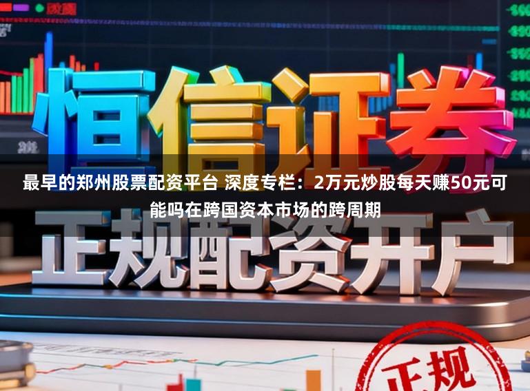 最早的郑州股票配资平台 深度专栏：2万元炒股每天赚50元可能吗在跨国资本市场的跨周期
