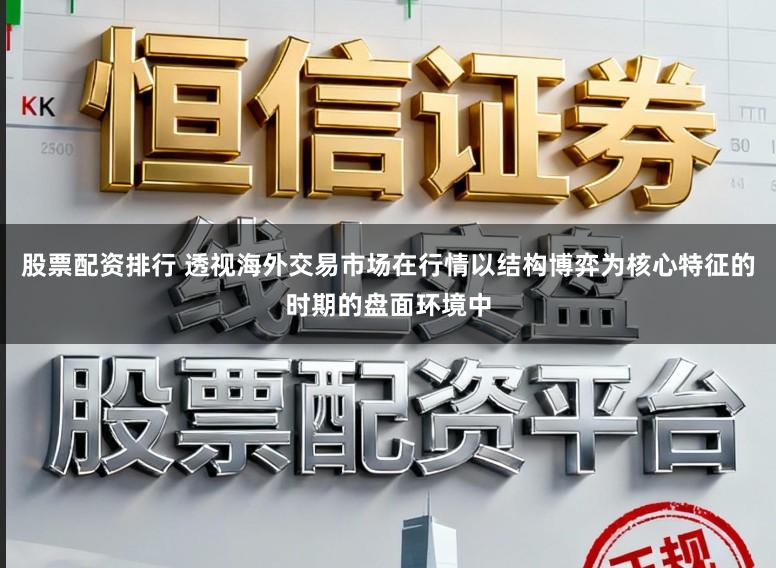 股票配资排行 透视海外交易市场在行情以结构博弈为核心特征的时期的盘面环境中