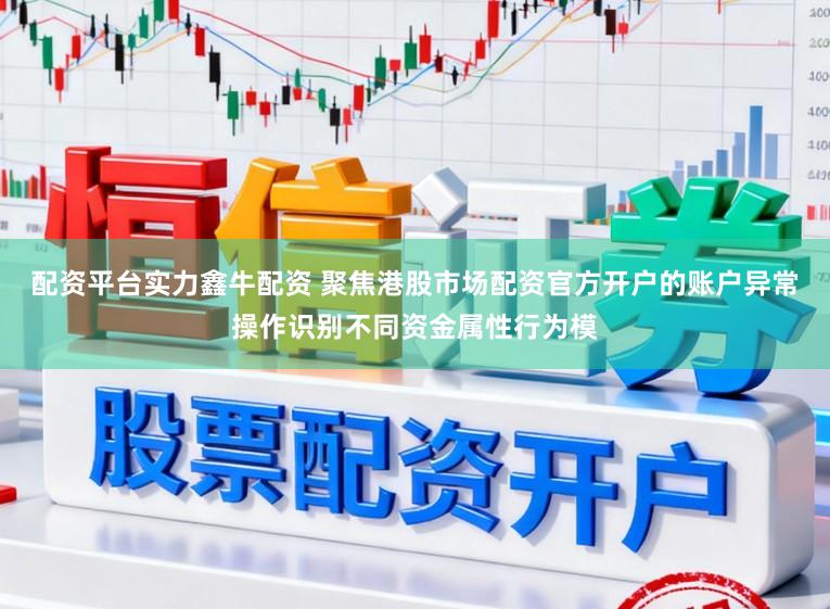 配资平台实力鑫牛配资 聚焦港股市场配资官方开户的账户异常操作识别不同资金属性行为模