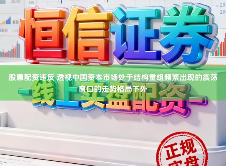 股票配资违反 透视中国资本市场处于结构重组频繁出现的震荡窗口的走势格局下外