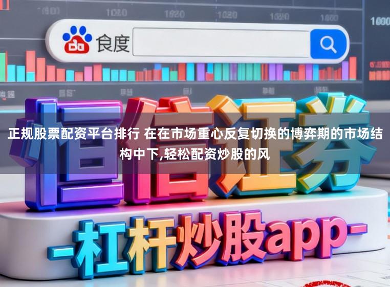 正规股票配资平台排行 在在市场重心反复切换的博弈期的市场结构中下,轻松配资炒股的风