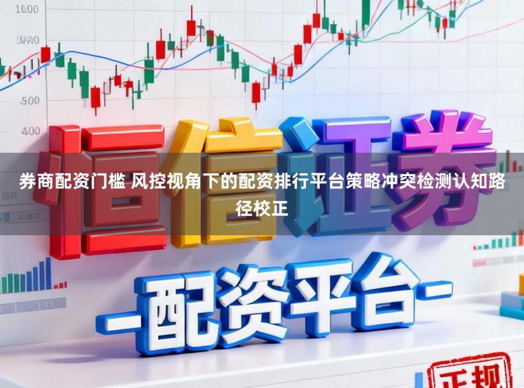 券商配资门槛 风控视角下的配资排行平台策略冲突检测认知路径校正