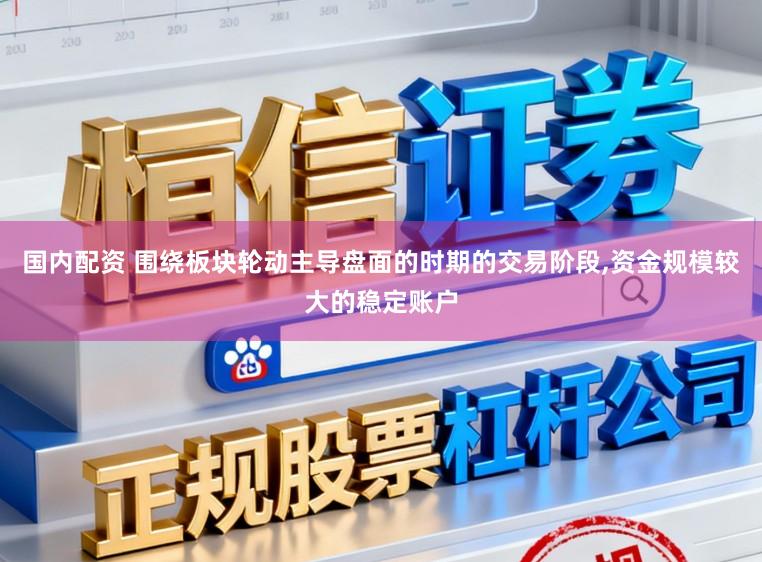 国内配资 围绕板块轮动主导盘面的时期的交易阶段,资金规模较大的稳定账户