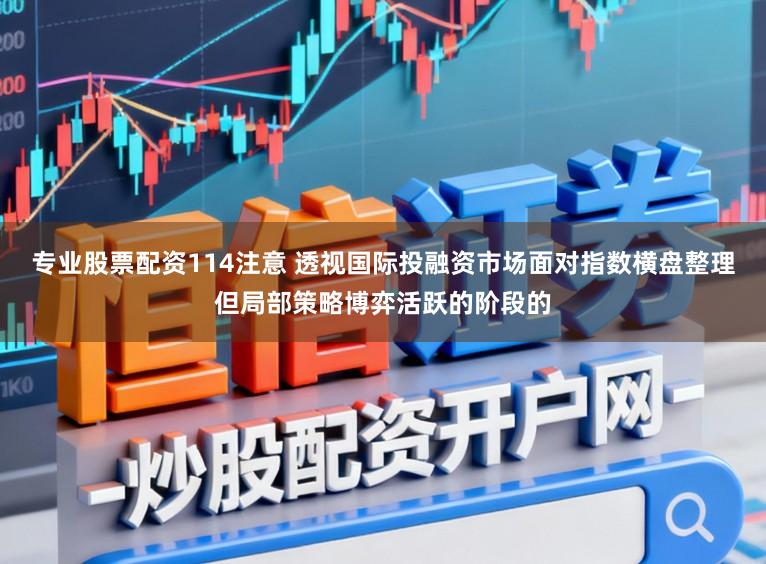 专业股票配资114注意 透视国际投融资市场面对指数横盘整理但局部策略博弈活跃的阶段的