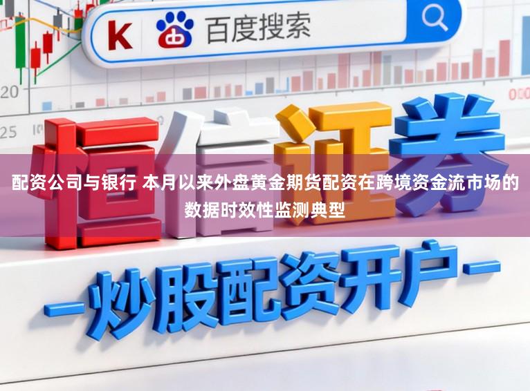 配资公司与银行 本月以来外盘黄金期货配资在跨境资金流市场的数据时效性监测典型