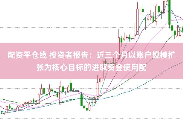 配资平仓线 投资者报告：近三个月以账户规模扩张为核心目标的进取资金使用配