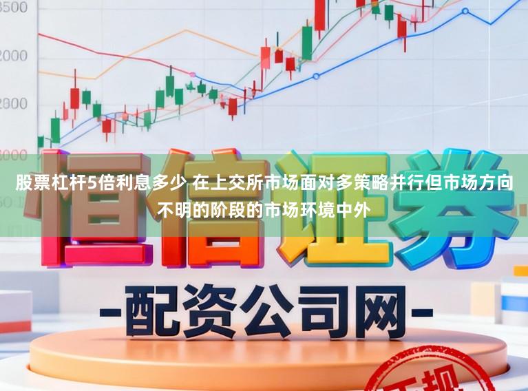 股票杠杆5倍利息多少 在上交所市场面对多策略并行但市场方向不明的阶段的市场环境中外