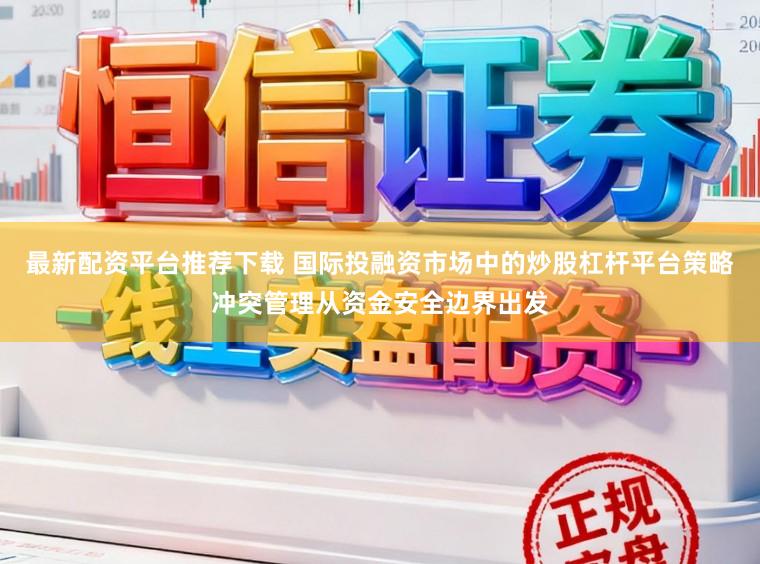 最新配资平台推荐下载 国际投融资市场中的炒股杠杆平台策略冲突管理从资金安全边界出发
