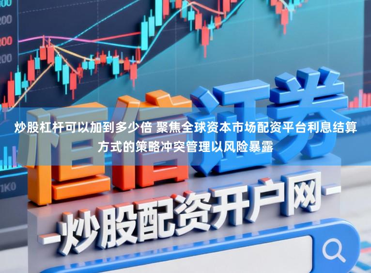 炒股杠杆可以加到多少倍 聚焦全球资本市场配资平台利息结算方式的策略冲突管理以风险暴露