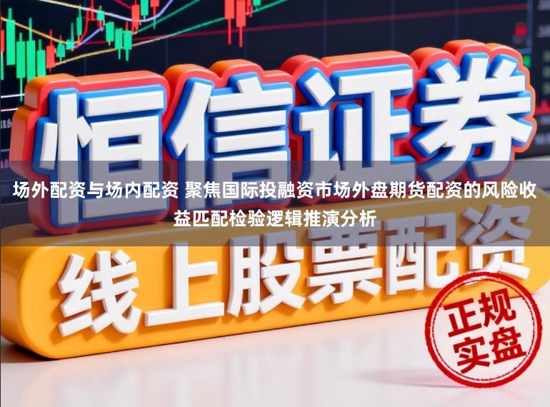 场外配资与场内配资 聚焦国际投融资市场外盘期货配资的风险收益匹配检验逻辑推演分析