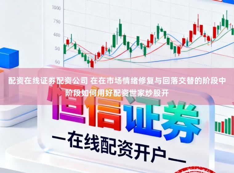 配资在线证券配资公司 在在市场情绪修复与回落交替的阶段中阶段如何用好配资世家炒股开