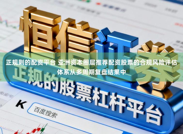 正规则的配资平台 亚洲资本圈层推荐配资股票的合规风险评估体系从多周期复盘结果中