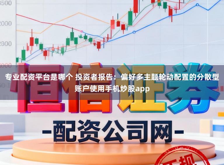 专业配资平台是哪个 投资者报告：偏好多主题轮动配置的分散型账户使用手机炒股app