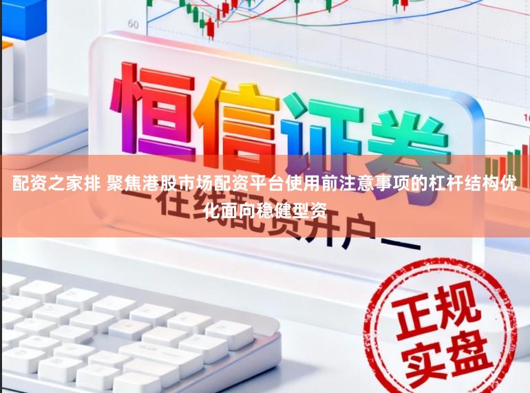 配资之家排 聚焦港股市场配资平台使用前注意事项的杠杆结构优化面向稳健型资