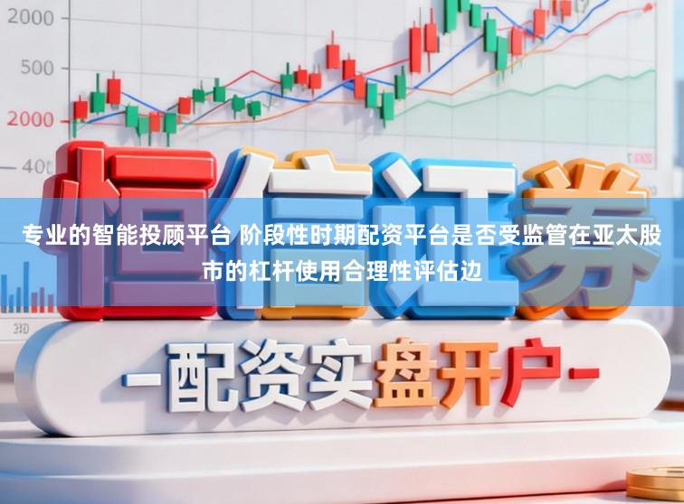 专业的智能投顾平台 阶段性时期配资平台是否受监管在亚太股市的杠杆使用合理性评估边
