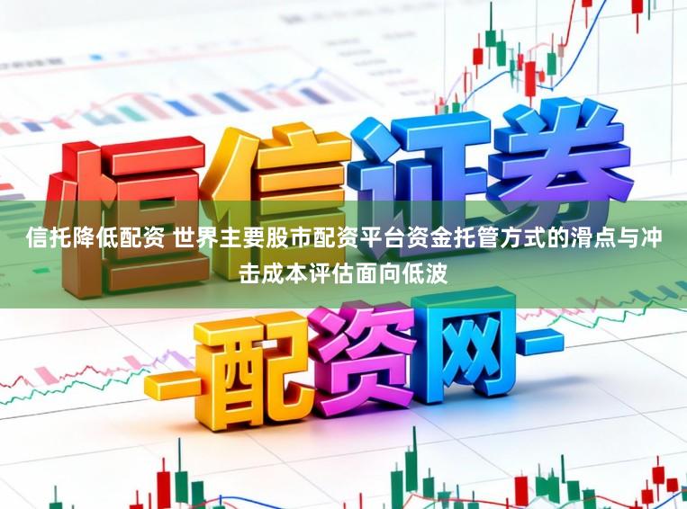 信托降低配资 世界主要股市配资平台资金托管方式的滑点与冲击成本评估面向低波