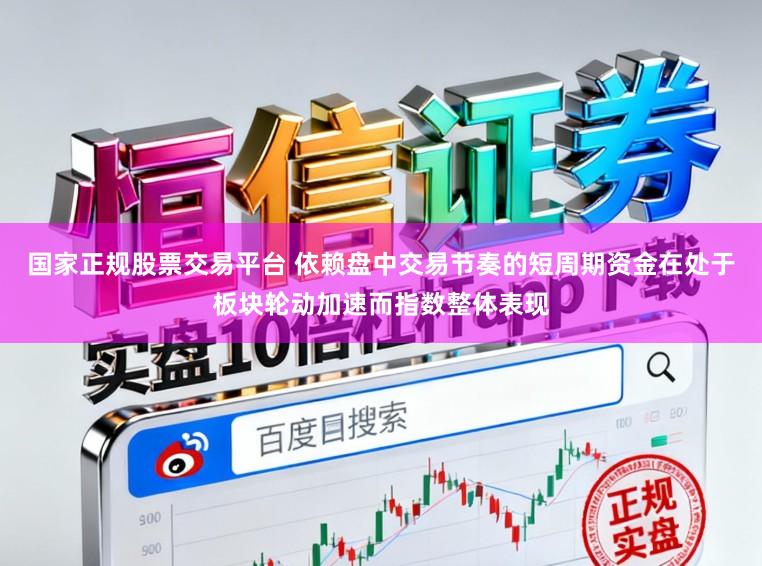 国家正规股票交易平台 依赖盘中交易节奏的短周期资金在处于板块轮动加速而指数整体表现
