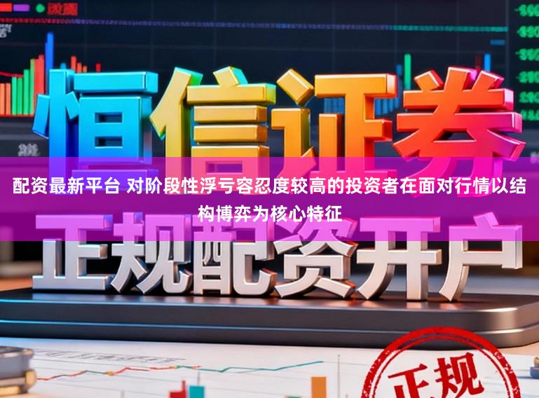配资最新平台 对阶段性浮亏容忍度较高的投资者在面对行情以结构博弈为核心特征