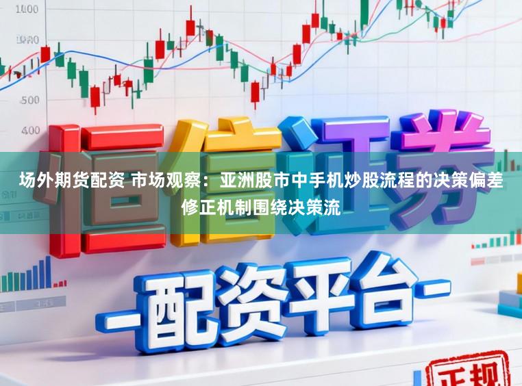 场外期货配资 市场观察：亚洲股市中手机炒股流程的决策偏差修正机制围绕决策流