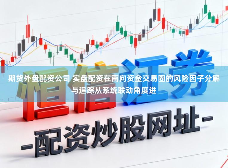 期货外盘配资公司 实盘配资在南向资金交易圈的风险因子分解与追踪从系统联动角度进