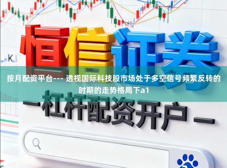 按月配资平台--- 透视国际科技股市场处于多空信号频繁反转的时期的走势格局下a1