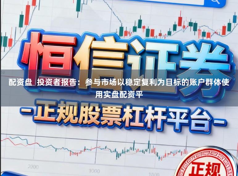 配资盘  投资者报告：参与市场以稳定复利为目标的账户群体使用实盘配资平