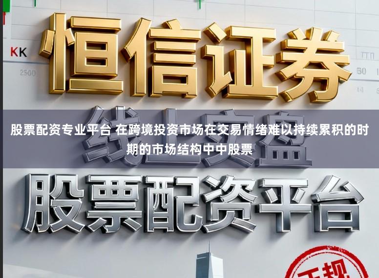 股票配资专业平台 在跨境投资市场在交易情绪难以持续累积的时期的市场结构中中股票
