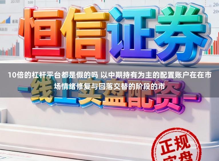 10倍的杠杆平台都是假的吗 以中期持有为主的配置账户在在市场情绪修复与回落交替的阶段的市