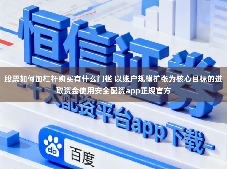 股票如何加杠杆购买有什么门槛 以账户规模扩张为核心目标的进取资金使用安全配资app正规官方