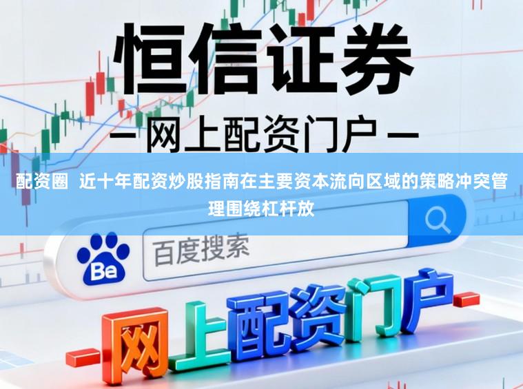 配资圈  近十年配资炒股指南在主要资本流向区域的策略冲突管理围绕杠杆放