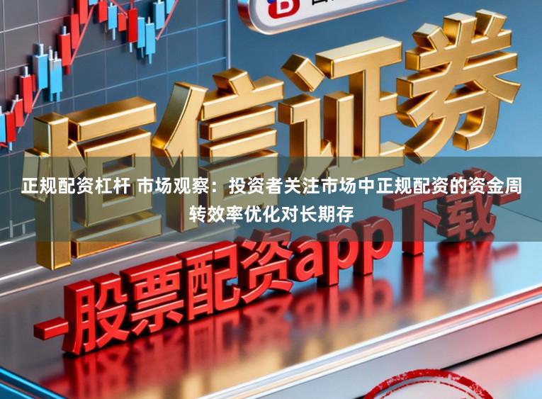正规配资杠杆 市场观察：投资者关注市场中正规配资的资金周转效率优化对长期存