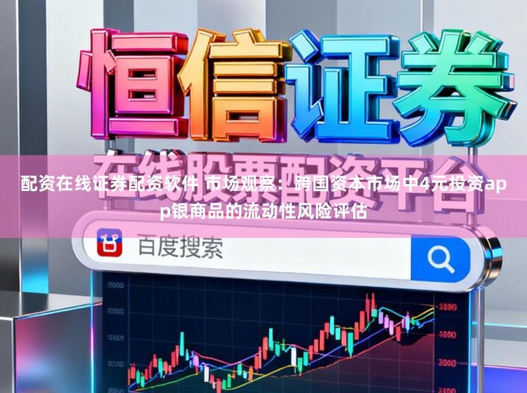 配资在线证券配资软件 市场观察：跨国资本市场中4元投资app银商品的流动性风险评估