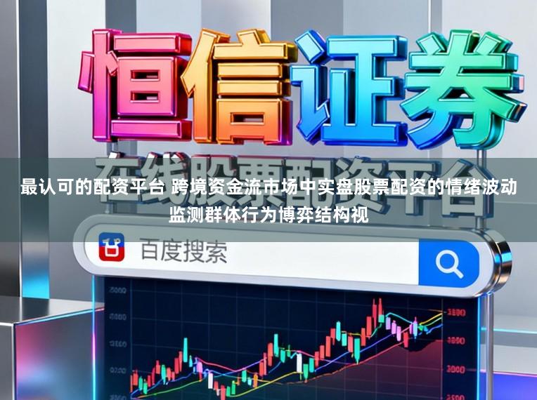 最认可的配资平台 跨境资金流市场中实盘股票配资的情绪波动监测群体行为博弈结构视