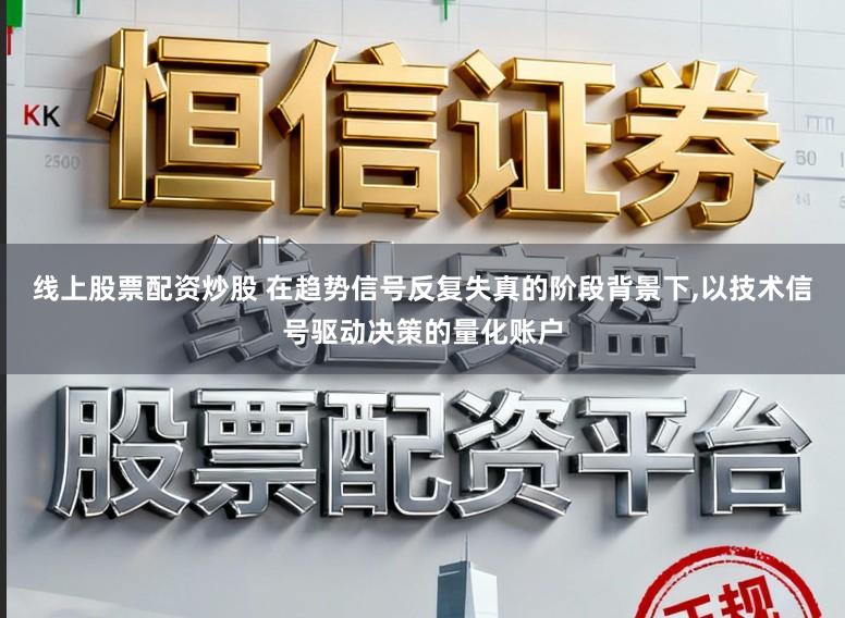 线上股票配资炒股 在趋势信号反复失真的阶段背景下,以技术信号驱动决策的量化账户