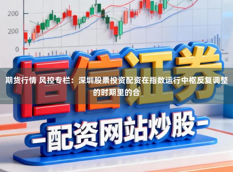 期货行情 风控专栏：深圳股票投资配资在指数运行中枢反复调整的时期里的合