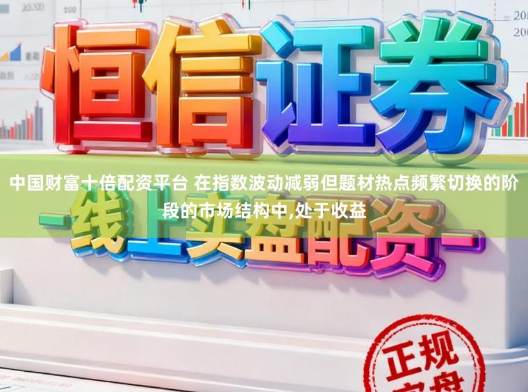 中国财富十倍配资平台 在指数波动减弱但题材热点频繁切换的阶段的市场结构中,处于收益