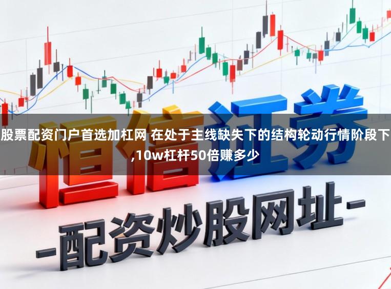 股票配资门户首选加杠网 在处于主线缺失下的结构轮动行情阶段下,10w杠杆50倍赚多少