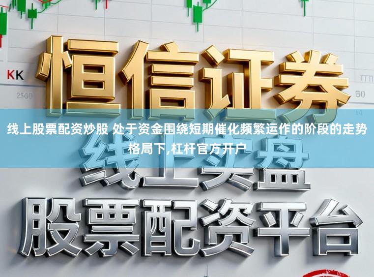 线上股票配资炒股 处于资金围绕短期催化频繁运作的阶段的走势格局下,杠杆官方开户
