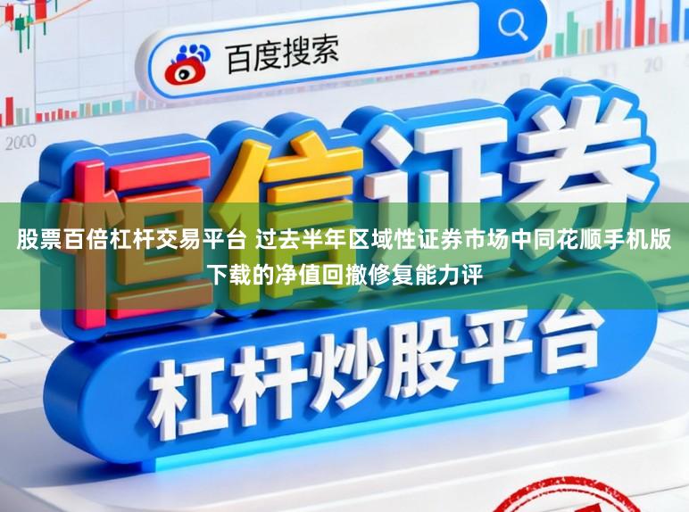 股票百倍杠杆交易平台 过去半年区域性证券市场中同花顺手机版下载的净值回撤修复能力评