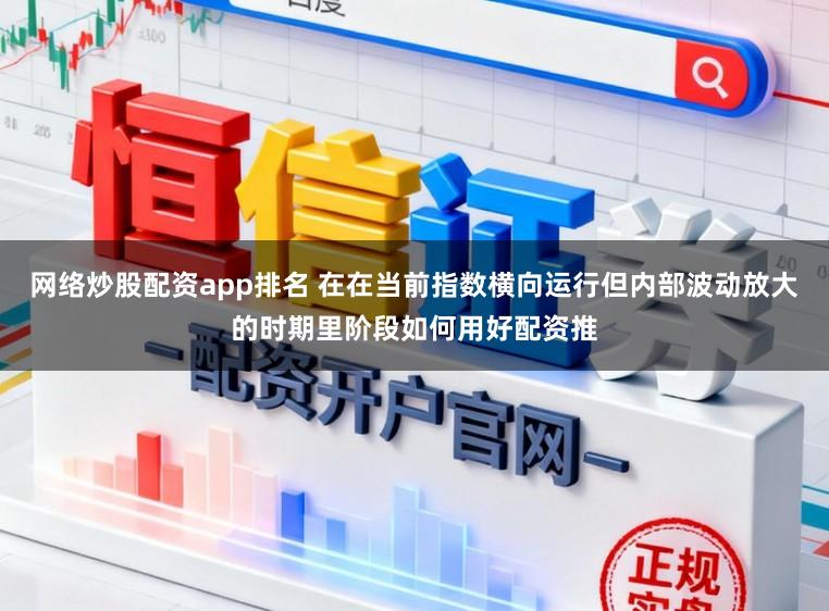 网络炒股配资app排名 在在当前指数横向运行但内部波动放大的时期里阶段如何用好配资推