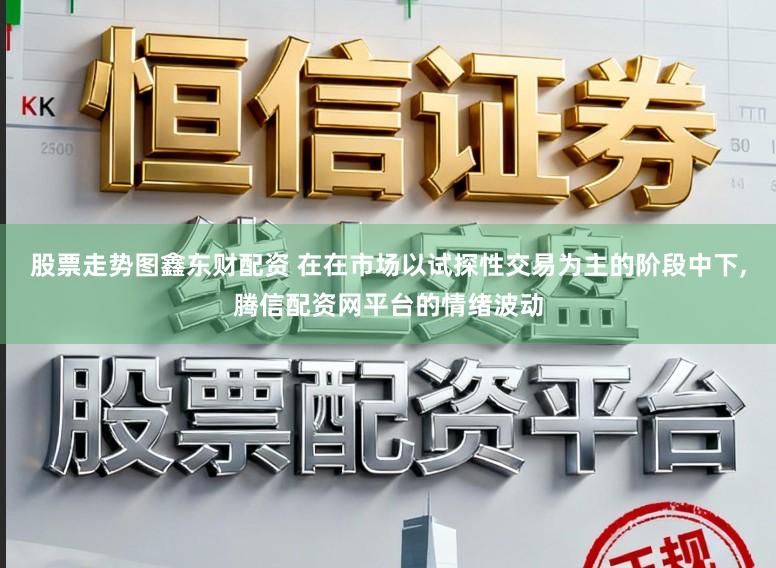 股票走势图鑫东财配资 在在市场以试探性交易为主的阶段中下,腾信配资网平台的情绪波动