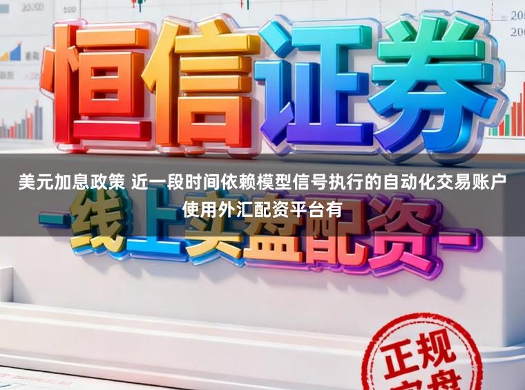 美元加息政策 近一段时间依赖模型信号执行的自动化交易账户使用外汇配资平台有