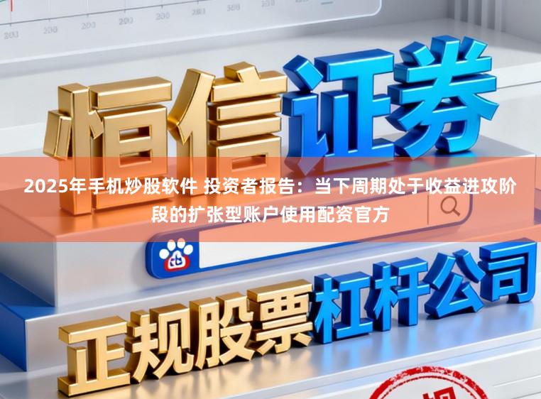 2025年手机炒股软件 投资者报告：当下周期处于收益进攻阶段的扩张型账户使用配资官方