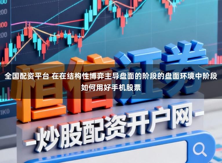 全国配资平台 在在结构性博弈主导盘面的阶段的盘面环境中阶段如何用好手机股票