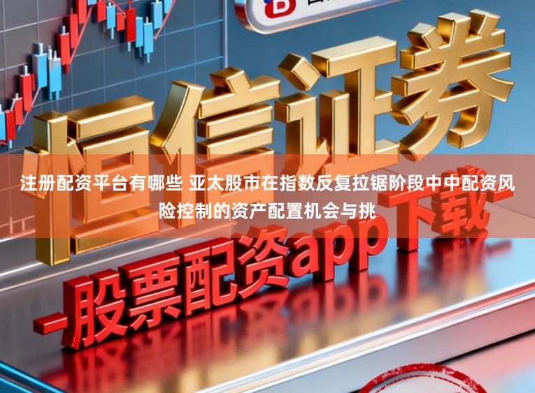 注册配资平台有哪些 亚太股市在指数反复拉锯阶段中中配资风险控制的资产配置机会与挑